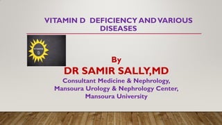 VITAMIN D DEFICIENCY ANDVARIOUS
DISEASES
By
DR SAMIR SALLY,MD
Consultant Medicine & Nephrology,
Mansoura Urology & Nephrology Center,
Mansoura University
 