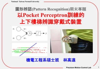 Precision Motion Control Lab
National Taiwan Normal University
1
圖形辨認(Pattern Recognition)期末專題
以Pocket Perceptron訓練的
上下樓梯辨識穿戴式裝置
機電工程系碩士班 林高遠
 