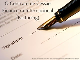 O Contrato de Cessão
Financeira Internacional
(Factoring)
Faculdade de Economia do Porto | MEGI | Direito dos Negócios Internacionais | Professor Bruno Sousa | Maio 2015
 