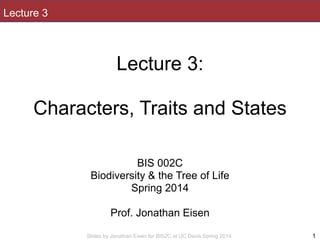 Slides by Jonathan Eisen for BIS2C at UC Davis Spring 2014
Lecture 3
!
Lecture 3:
!
Characters, Traits and States
!
!
!
BIS 002C
Biodiversity & the Tree of Life
Spring 2014
!
Prof. Jonathan Eisen
1
 
