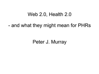Web 2.0, Health 2.0

- and what they might mean for PHRs


          Peter J. Murray
 