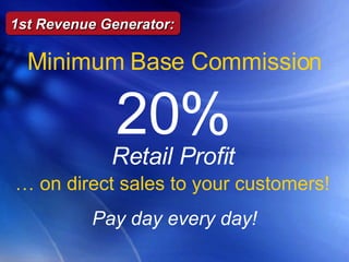 1st Revenue Generator: Pay day every day! Minimum Base Commission 20%   Retail Profit …  on direct sales to your customers! 