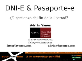 DNI-E & Pasaporte-e
 ¿El comienzo del fin de la libertad?
               Adrián Yanes



              13 de Diciembre de 2007
              X Congreso Hispalinux
http://ayanes.com               adrian@ayanes.com
 