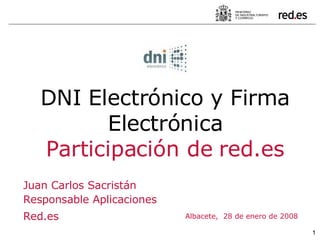 Albacete,  28 de enero de 2008 DNI Electrónico y Firma Electrónica Participación de red.es Juan Carlos Sacristán Responsable Aplicaciones Red.es 