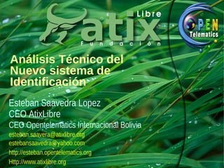 Análisis Técnico del
Nuevo sistema de
Identificación
Esteban Saavedra Lopez
CEO AtixLibre
CEO Opentelematics Internacional Bolivia
esteban.saavera@atixlibre.org
estebansaavedra@yahoo.com
http://esteban.opentelematics.org
Http://www.atixlibre.org
 