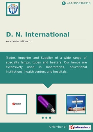 +91-9953362913
A Member of
D. N. International
www.dninternational.co
Trader, Importer and Supplier of a wide range of
specialty lamps, tubes and heaters. Our lamps are
extensively used in laboratories, educational
institutions, health centers and hospitals.
 