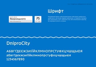 проспект Дмитра
Яворницького
Dmytra Yavornytskoho Ave. 1 125
75
DniproCity
Шрифт
АБВГҐДЕЄЖЗИІЇЙКЛМНОПРСТУФХЦЧШЩЬЮЯ
абвгґдеєжзиіїйклмнопрстуфхцчшщьюя
1234567890
Розроблений двома найталановитішими майстрами українського
шрифтового мистецтва Андрієм Шевченком та Кирилом Ткачовим
для комунікації у місті, DniproCity має свій неповторний характер,
не втрачаючи легкість читання.
5.1.2 Графічне зображення логотипу
 