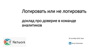 Логировать или не логировать
доклад про доверие в команде
аналитиков
20 сентября 2019, Киев
Denys Dniprovskyi
 