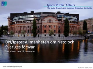 © 2014 Ipsos. All rights reserved
DN/Ipsos: Allmänheten om Nato och
Sveriges försvar
Stockholm den 22 december
Ipsos: david.ahlin@ipsos.com
 