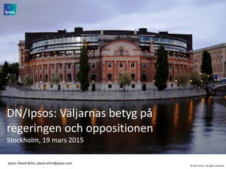 © 2015 Ipsos. All rights reserved
DN/Ipsos: Väljarnas betyg på
regeringen och oppositionen
Stockholm, 19 mars 2015
Ipsos: David Ahlin, david.ahlin@ipsos.com
 