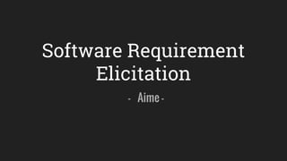 Software Requirement
Elicitation
- Aime -
 