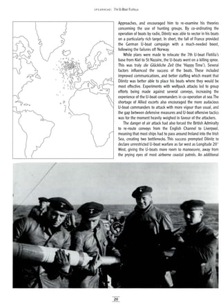 SPEA RHE AD: 7TH U-BOAT FLOTILLA
Approaches, and encouraged him to re-examine his theories
concerning the use of hunting groups. By co-ordinating the
operation of boats by radio, Donitz was able to vector in his boats
on a particularly rich target. In short, the fall of France provided
the German U-boat campaign with a much-needed boost,
following the failures off Norway.
While plans were made to relocate the 7th U-boat Flotilla's
base from Kiel to St Nazaire, the U-boats went on a killing spree.
This was truly die GIDckliche Zeit (the 'Happy Time'). Several
factors influenced the success of the boats. These included
improved communications, and better staffing which meant that
Donitz was better able to place his boats where they would be
most effective. Experiments with wolfpack attacks led to group
efforts being made against several convoys, increasing the
experience of the U-boat commanders in co-operation at sea.The
shortage of Allied escorts also encouraged the more audacious
U-boat commanders to attack with more vigour than usual, and
the gap between defensive measures and U-boat offensive tactics
was for the moment heavily weighed in favour of the attackers.
The danger of air attack had also forced the British Admiralty
to re-route convoys from the English Channel to Liverpool,
meaning that most ships had to pass around Ireland into the Irish
Sea, creating two bottlenecks. This success prompted Donitz to
declare unrestricted U-boat warfare as far west as Longitude 20°
West, giving the U-boats more room to manoeuvre, away from
the prying eyes of most airborne coastal patrols. An additional
e• • •
......
v
'.:~:x'!i~{~~~
:." ::t:·
20
 