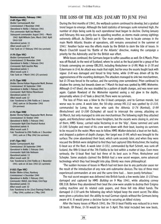 Reinforcements, February 1941
U-69 (Type VIIC)
Builder: Germaniawerft, Kiel
Commissioned: 2 November 1940
Operational in flotilla: 1 February 1941
First commander: Kptlt Jost Metzler
Subsequent commanders: August 1941 - March
1942: KptltWilhelm Zahn; March 1942: Kptlt
Ulrich Graf
Operailonalpauo~:ll
Allied vessels sunk: 17
Fate: Sunk on 17 February 1943 (no survivors)
U-70 (Type VIIC)
Builder: Germaniawerft, Kiel
Commissioned: 23 November 1940
Operational in flotilla: 1 February 1941
Commander: Kptlt Joachim Matz
Operational patrols: 1
Allied vessels sunk: 1
Fate: Sunk on 7 March 1941 (25 survivors)
U-73 (Type VIIB)
Builder: BremerVulkan-Vegesacker Werft, Bremen
Commissioned: 30 September 1940
Operational in flotilla: 1 February 1941
Commander: Kptlt Helmut Rosenbaum
Operational pauols: 15
Allied vessels sunk: 12
Fate: Transferred to 29th Flotilla on 1 January
1942; sunk on 16 December 1943
(34 survivors)
U-74 (Type VIIB)
Builder: BremerVulkan-Vegesacker Werft, Bremen
Commissioned: 31 October 1940
Operational in flotilla: 1 February 1941
Commander: Kptlt Eitel-Friedrich Kentrat
Operational patrols: 8
Allied vessels sunk: 5
Fate: Transferred to 29th Flotilla on 1 December
1941; sunk on 2 May 1942 (no survivors)
U-97 (Type VIIC)
Builder: Germaniawerft, Kiel
Commissioned: 28 September 1940
Operational in flotilla: 1 February 1941
Commander: KptJt Udo Heilmann
Operational patrols: 13
vessels sunk: 16
Fate: Transferred to 23rd Flotilla on 1 November
1941; sunk on 16 June 1943 (21 survivors)
(Type VIIC)
Builder: Blohm &Voss, Hamburg
Commissioned: 4 December 1940
Operational in flotilla: 1 February 1941
Commander: ObltzS, later Kvkpt, Erich Topp
t Operational patrols: 15
Allied vessels sunk: 32
Fate: Transferred to the 22nd (Training) Flotilla on
1 May 1944; scuttled on 2 May 1945
SPEA RHEAD: 7TH U-BOAT FLOTILLA
THE LOSS OF THE ACES: JANUARY TO JUNE 1941
During the first months of 1941, the wolfpack system continued to develop, but agradual
trend began to emerge. Although the bald statistics of tonnages sunk remained high, the
number of ships being sunk by each operational boat began to decline. During January
and February, this was partly due to appalling weather, as storms made convoy sightings
extremely difficult. As Donitz put it: 'Our main problem, how to locate convoys in the
main North Atlantic theatre of operations, still remains unresolved in the summer of
1941.' Another factor was the efforts made by the British to stem the tide of losses. In
March Churchill issued his 'Battle of the Atlantic' directive, making the campaign a
priority for the Admiralty and for the British war effort.
While losses continued, the Germans began to suffer casualties as well. On 6 March, Prien
was off Rockall, to the west of Scotland, where he acted as the focal point for agroup of five
U-boats converging on convoy OB.293, including Kretschmer in U-99, Matz in U-70 and
Eckermann in U-A. An attack was made that night, but for once the escorts fought back with
vigour. U-A was damaged and forced to limp home, while U-99 was driven off by the
aggressiveness of the escorting destroyers.The attackers managed to sink two merchantmen,
but U-70 was forced to the surface, and the surviving crew surrendered. Prien continued to
shadow the convoy, but towards dawn on 7 March his boat was spotted by HMS Wolverine.
Although U-47 dived, she was straddled by a pattern of depth charges, and was never seen
again. Captain Rowland of the Wolverine reported seeing a red glow in the depths,
presumably where U-47 took a direct hit.There were no survivors.
The loss of Prien was a blow to the U-boat campaign, and to German morale, but
worse was to come. A week later, the 50-ship convoy HX.112 was spotted by U-ll0,
commanded by Lemp, the man who sank the Athenia. U-74 (Kentrat), V-99
(Kretschmer) and U-l00 (Schepke) all raced to intercept the convoy, attacking on
16 March, but only managed to sink one merchantman.The following night they attacked
again, and Kretschmer sank five more freighters, but the escorts were closing in, and one
of them, HMS Vanoc, carried radar. Vectoring in on the 'blip', Vanoc rammed and sank
U-l00. Schepke and most of his crew went down with their boat, leaving six survivors
to be rescued in the water. More was to follow. HMS Walkerdetected aboat on her Asdic,
and dropped a pattern of depth charges. Her target was U-99, which was brought to the
surface. The crew abandoned their boat, which sank seconds later, and when they were
rescued the British were delighted to find they had captured Otto Kretschmer, the leading
U-boat ace of the fleet. A week later V-551, commanded by Karl Schrott, was sunk off
Iceland, the fifth U-boat of the 7th Flotilla to be lost within a matter of days. Even more
seriously, the U-boat fleet had lost three of its best aces in Prien, Kretschmer and
Schepke. Some analysts claimed the British had a new secret weapon, some advanced
technology which they had brought into play. Donitz was more philosophical:
'The sudden increase of losses in March had not been due to any particular cause nor
the result of the introduction of any new anti-submarine devices.The loss of three most
experienced commanders at one and the same time had... been purely fortuitous.'
The real secret weapon was delivered into British hands afew weeks later. U-ll0 was
damaged and captured by HMS Bulldog on 9 May 1941, while attacking convoy
OB.318. Before they abandoned their boat the crew were unable to destroy their Enigma
coding machine and its related code papers, and these fell into Allied hands. The
damaged U-ll0 sank the following day which helped keep the event secret. The Allies
were given apriceless tool: the ability to read German signals without the Germans being
aware of it. It would prove a decisive factor in securing an Allied victory.
After the heavy losses of March 1941, the 7th U-boat Flotilla was reduced to a mere
18 boats. Of these, U-76 would be lost on 5 April. This total included two new boats,
26
 