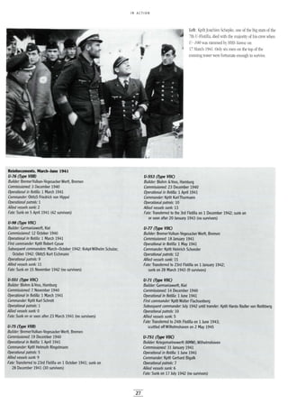 IN ACTION
Left: KptltJoachim Schepke, one of the big stars of the
7th -Flotilla, died with the majority of his crew when
U-I00 was rammed by HMS Vanoe on
17 March 1941. Only six men on the top of the
conning tower were fortunate enough to survive.
Reinforcements, March-June 1941
U-76 (Type VIIB)
Builder: BremerVulkan-VegesackerWerft, Bremen
Commissioned: 3 December 1940
Operational in flotilla: 1 March 1941
Commander: ObltzS Friedrich von Hippel
Operational patrols: 1
Allied vessels sunk: 2
Fate: Sunk on 5 April 1941 (42 survivors)
U-98 (Type VIIC)
Builder: Germaniawerft, Kiel
Commissioned: 12 October 1940
Operational in flotilla: 1 March 1941
First commander: Kptlt Robert Gysae
Subsequent commanders: March-October 1942: Kvkpt Wilhelm Schulze;
October 1942: ObltzS Kurt Eichmann-
Operational patrols: 9
Allied vessels sunk: 11
Fate: Sunk on 15 November 1942 (no survivors)
U-551 (Type VIIC)
Builder: Blohm &.Voss, Hamburg
Commissioned: 7 November 1940
Operational in flotilla: 1 March 1941
Commander: Kptlt Karl Schrott
Operational patrols: 1
Allied vessels sunk: 0
Fate: Sunk on or soon after 23 March 1941 (no survivors)
U-75 (Type VIIB)
Builder: BremerVulkan-Vegesacker Werft, Bremen
Commissioned: 19 December 1940
Operational in flotilla: 1 April 1941
Commander: Kptlt Helmuth Ringelmann
Operational patrols: 5
Allied vessels sunk: 9
Fate: Transferred to 23rd Flotilla on 1 October 1941; sunk on
28 December 1941 (30 survivors)
U-553 (Type VIIC)
Builder: Blohm &.Voss, Hamburg
Commissioned: 23 December 1940
Operational in flotilla: 1 April 1941
Commander: Kptlt Karl Thurmann
Operational patrols: 10
Allied vessels sunk: 13
Fate: Transferred to the 3rd Flotilla on 1 December 1942; sunk on
or soon after 20 January 1943 (no survivors)
U-77 (Type VIIC)
Builder: BremerVulkan-VegesackerWerft, Bremen
Commissioned: 18 January 1941
Operational in flotilla: 1 May 1941
Commander: Kptlt Heinrich Schonder
Operational patrols: 12
Allied vessels sunk: 15
Fate: Transferred to 23rd Flotilla on 1 January 1942;
sunk on 28 March 1943 (9 survivors)
U-71 (Type VIIC)
Builder: Germaniawerft, Kiel
Commissioned: 14 December 1940
Operational in flotilla: 1 June 1941
First commander: Kpttt Walter Flachsenberg
Subsequent commander: July 1942 until transfer: Kptlt Hardo Rodier von Roithberg
Ope~ilonalpatro~:10
Allied vessels sunk: 5
Fate: Transferred to 24th Flotilla on 1 June 1943;
scuttled off Wilhelmshaven on 2 May 1945
U-751 (Type VIIC)
Builder: Kriegsmarinewerft (KMW),Wilhelmshaven
Commissioned: 31 January 1941
Operational in flotilla: 1 June 1941
Commander: Kptlt Gerhard Bigalk
Operational patrols: 7
Allied vessels sunk: 6
Fate: Sunk on 17 July 1942 (no survivors)
27
 