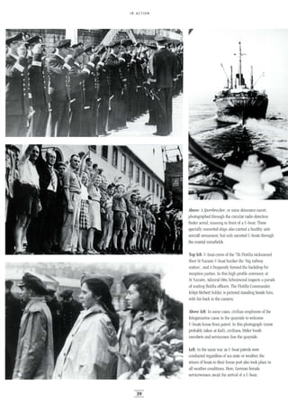 IN ACTION
39
Above: ASperrbrecher, or mine detonator escort,
photographed through the circular radio direction
finder aerial, running in front of a U-boat. These
specially converted ships also carried a healthy anti-
aircraft armament, but only escorted U-boats through
the coastal minefields.
Top left: U-boat crews of the 7th Flotilla nicknamed
their St Nazaire U-boat bunker the 'big railway
station', and it frequently formed the backdrop for
reception parties. In this high-profile ceremony at
St Nazaire, Admiral Otto Schniewind inspects aparade
of waiting flotilla officers. The Flotilla Commander,
Kvkpt Herbert Sohler, is pictured standing beside him,
with his back to the camera.
Above left: In some cases, civilian employees of the
Kriegsmarine came to the quayside to welcome
U-boats home from patrol. In this photograph (most
probably taken at Kiel), civilians, Hitler Youth
members and servicemen line the quayside.
Left: In the same way as U-boat patrols were
conducted regardless of sea state or weather, the
return of boats to their home port also took place in
all weather conditions. Here, German female
servicewomen await the arrival of a U-boat.
 