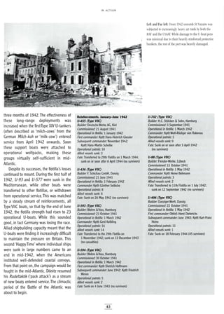 IN ACTION
Left and Far left: From 1942 onwards St azaire was
subjected to increasingly heavy air raids by both the
RAP and the USMF. While damage to the U-boat pens
was minimal due to their heavily reinforced protective
bunkers, the rest of the port was heavily damaged.
three months of 1942.The effectiveness of
these long-range deployments was
increased when the firstType XIV U-tankers
(often described as 'milch-cows' from the
German Mi/ch-kuh or 'milk-cow') entered
service from April 1942 onwards. Soon
these support boats were attached to
operational wolfpacks, making these
groups virtually self-sufficient in mid-
Atlantic.
Despite its successes, the flotilla's losses
continued to mount. During the first half of
1942, V-93 and V-577 were sunk in the
Mediterranean, while other boats were
transferred to other flotillas, or withdrawn
from operational service.This was matched
by a steady stream of reinforcements, all
Type VIIC boats, so that by the end of June
1942, the flotilla strength had risen to 23
operational U-boats. While this sounded
good, in fact Germany was losing the race.
Allied shipbuilding capacity meant that the
U-boats were finding it increasingly difficult
to maintain the pressure on Britain. This
second 'HappyTime' where individual ships
were sunk in large numbers came to an
end in mid-1942, when the Americans
instituted well-defended coastal convoys.
From that point on, the campaign would be
fought in the mid-Atlantic. D6nitz resumed
his Rudeltaktik ('pack attack') as a stream
of new boats entered service. The climactic
period of the Battle of the Atlantic was
about to begin.
Reinforcements, January-June 1942
U-455 (Type VIIC)
Builder: Deutsche Werke AG, Kiel
Commissioned: 21 August 1941
Operational in flotilla: 1 January 1942
First commander: Kptlt Hans-Heinrich Giessler
Subsequent commander: November 1942:
Kptlt Hans-Martin Scheibe
Operational patrols: 10
Allied vessels sunk: 3
Fate: Transferred to 29th Flotilla on 1 March 1944;
sunk on or soon after 6 April 1944 (no survivors)
U-436 (Type VIIC)
Builder: F. Schichau GmbH, Danzig
Commissioned: 21 June 1941
Operational in flotilla: 1 February 1942
Commander: Kptlt Gunther Seibicke
Operational patrols: 8
Allied vessels sunk: 6
Fate: Sunk on 26 May 1942 (no survivors)
U-593 (Type VIIC)
Builder: Blohm &Voss, Hamburg
Commissioned: 23 October 1941
Operational in flotilla: 1 March 1942
Commander: Kptlt Gerd Kelbling
Operational patrols: 16
Allied vessels sunk: 14
Fate: Transferred to the 29th Flotilla on
1 November 1942; sunk on 13 December 1943
(no casualties)
U-594 (Type VIIC)
Builder: Blohm &Voss, Hamburg
Commissioned: 30 October 1941
Operational in flotilla: 1 March 1942
First commander: Kptlt Dietrich Hoffmann
Subsequent commander: June 1942: Kptlt Friedrich
Mimm
Operational patrols: 5
Allied vessels sunk: 2
Fate: Sunk on 4 June 1943 (no survivors)
43
U-702 (Type VIIC)
Builder: H.C. Stulcken &Sohn, Hamburg
Commissioned: 3 September 1941
Operational in flotilla: 1 March 1942
Commander: Kptlt Wolf-Rudiger von Rabenau
Operational patrols: 1
Allied vessels sunk: 0
Fate: Sunk on or soon after 3 April 1942
(no survivors)
U-88 (Type VIIC)
Builder: Flender-Werke, Lubeck
Commissioned: 15 October 1941
Operational in flotilla: 1 May 1942
Commander: Kptlt Heino Bohmann
Operational patrols: 3
Allied vessels sunk: 2
Fate: Transferred to lIth Flotilla on 1 July 1942;
sunk on 12 September 1942 (no survivors)
U-406 (Type VIIC)
Builder: DanzigerWerft, Danzig
Commissioned: 22 October 1941
Operational in flotilla: 1 May 1942
First commander: ObltzS Horst Dieterichs
Subsequent commander: June 1943: Kptlt Karl-Franz
Heine
Operational patrols: 11
Allied vessels sunk: 1
Fate: Sunk on 18 February 1944 (45 survivors)
 