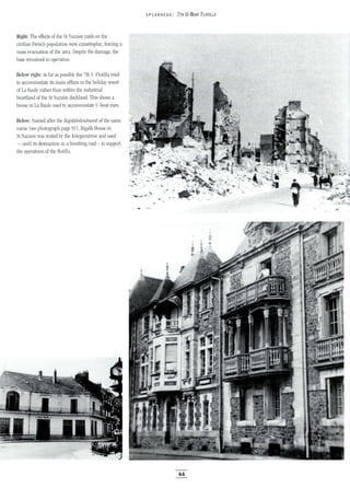 Right: The effects of the St Nazaire raids on the
civilian French population were catastrophic, forcing a
mass evacuation of the area. Despite the damage, the
base remained in operation.
Below right: As far as possible the 7th U-Flotilla tried
to accommodate its main offices in the holiday resort
of La Baule rather than within the industrial
heartland of the St Nazaire dockland. This shows a
house in La Baule used to accommodate U-boat men.
Below: Named after the Kapitdnleutnant of the same
name (see photograph page 91), Bigalk House in
St Nazaire was rented by the Kriegsmarine and used
- until its destruction in a bombing raid - to support
the operations of the flotilla.
5PEA RHEAD: 7TH U-BOAT FLOTILLA
44
 