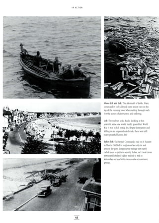 IN ACTION
45
Above left and Left: The aftermath of battle. Many
commanders only allowed more senior men on the
top of the conning tower when sailing through such
horrific scenes of destruction and suffering.
Left: The seafront at La Baule. Looking at this
peaceful scene one would hardly guess that World
War II was in full swing. Yet, despite destruction and
killing on an unprecedented scale, there were still
many peaceful havens left.
Below left: The British Commando raid on St Nazaire
in March 1942 led to heightened security in and
around the port. Kriegsmarine ratings were rarely
called upon to perform security duties, as U-boat crews
were considered too highly trained to risk in
skirmishes on land with commandos or resistance
groups.
 