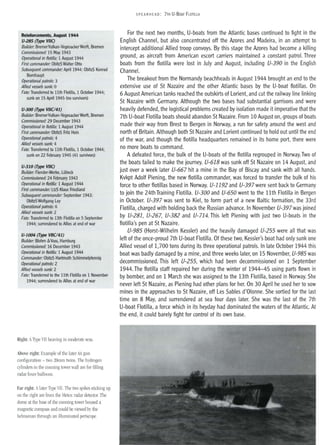 Reinforcements, August 1944
U-285 (Type VI/C)
Builder: BremerVulkan-VegesackerWerft, Bremen
Commissioned: 15 May 1943
Operational in flotilla: 1 August 1944
First commander: ObltzS Walter Otto
Subsequent commander: April 1944: ObltzS Konrad
Bornhaupt
Operational patrols: 3
Allied vessels sunk: 0
Fate: Transferred to lIth Flotilla, 1 October 1944;
sunk on 15 April 1945 (no survivors)
U-300 (Type VI/Cf41)
Builder: BremerVulkan-VegesackerWerft, Bremen
Commissioned: 29 December 1943
Operational in flotilla: 1 August 1944
First commander: ObltzS Fritz Hein
Operational patrols: 4
Allied vessels sunk: 4
Fate: Transferred to lIth Flotilla, 1 October 1944;
sunk on 22 February 1945 (41 survivors)
U-310 (Type VI/C)
Builder: Flender-Werke, Lubeck
Commissioned: 24 February 1943
Operational in flotilla: 1 August 1944
First commander: LtzS Klaus Friedland
Subsequent commander: September 1943:
ObltzS Wolfgang Ley
Operational patrols: 6
Allied vessels sunk: 2
Fate: Transferred to 13th Flotilla on 5 September
1944; surrendered to Allies at end of war
U-lOO4 (Type VI/Cf41)
Builder: Blohm &Voss, Hamburg
Commissioned: 16 December 1943
Operational in flotilla: 1 August 1944
Commander: ObltzS Hartmuth Schimmelpfennig
Operational patrols: 2
Allied vessels sunk: 2
Fate: Transferred to the 11th Flotilla on 1 November
1944; surrendered to Allies at end of war
Right: AType VII heaving in moderate seas.
Above right: Example of the later M gun
configuration - two 20mm twins. The hydrogen
cylinders in the conning tower wall are for filling
radar foxer balloons.
Far right: Alater Type VII. The two spikes sticking up
on the right are from the Metox radar detector. The
dome at the base of the conning tower housed a
magnetic compass and could be viewed by the
helmsman through an illuminated periscope.
SPEA RHE AD: 7TH U-BOAT FLOTILLA
For the next two months, U-boats from the Atlantic bases continued to fight in the
English Channel, but also concentrated off the Azores and Madeira, in an attempt to
intercept additional Allied troop convoys. By this stage the Azores had become a killing
ground, as aircraft from American escort carriers maintained a constant patrol. Three
boats from the flotilla were lost in July and August, including U-390 in the English
Channel.
The breakout from the Normandy beachheads in August 1944 brought an end to the
extensive use of St Nazaire and the other Atlantic bases by the U-boat flotillas. On
6 August American tanks reached the outskirts of Lorient, and cut the railway line linking
St Nazaire with Germany. Although the two bases had substantial garrisons and were
heavily defended, the logistical problems created by isolation made it imperative that the
7th U-boat Flotilla boats should abandon St Nazaire. From 10 August on, groups of boats
made their way from Brest to Bergen in Norway, a run for safety around the west and
north of Britain. Although both St Nazaire and Lorient continued to hold out until the end
of the war, and though the flotilla headquarters remained in its home port, there were
no more boats to command.
A defeated force, the bulk of the U-boats of the flotilla regrouped in Norway.Two of
the boats failed to make the journey. U-618 was sunk off St Nazaire on 14 August, and
just over a week later U-667 hit a mine in the Bay of Biscay and sank with all hands.
Kvkpt Adolf Piening, the new flotilla commander, was forced to transfer the bulk of his
force to other flotillas based in Norway. U-1192 and U-397 were sent back to Germany
to join the 24th Training Flotilla. U-300 and U-650 went to the 11th Flotilla in Bergen
in October. U-397 was sent to Kiel, to form part of a new Baltic formation, the 33rd
Flotilla, charged with holding back the Russian advance. In November U-397 was joined
by U-281, U-267, U-382 and U-714. This left Piening with just two U-boats in the
flotilla's pen at St Nazaire.
U-985 (Horst-Wilhelm Kessler) and the heavily damaged U-255 were all that was
left of the once-proud 7th U-boat Flotilla. Of these two, Kessler's boat had only sunk one
Allied vessel of 1,700 tons during its three operational patrols. In late October 1944 this
boat was badly damaged by a mine, and three weeks later, on 15 November, U-985 was
decommissioned. This left U-255, which had been decommissioned on 1 September
1944.The flotilla staff repaired her during the winter of 1944-45 using parts flown in
by bomber, and on 1 March she was assigned to the 13th Flotilla, based in Norway. She
never left St Nazaire, as Piening had other plans for her. On 30 April he used her to sow
mines in the approaches to St Nazaire, off Les Sables d'Olonne. She sortied for the last
time on 8 May, and surrendered at sea four days later. She was the last of the 7th
U-boat Flotilla, a force which in its heyday had dominated the waters of the Atlantic. At
the end, it could barely fight for control of its own base.
 