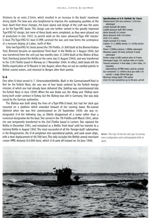 INSIGNIA, CLOTHING & EQUIPMENT
thickness by an extra 2.5mm, which resulted in an increase in the boats' maximum
diving depth. The bow was also lengthened to improve the seakeeping qualities of the
boat. Apart from these changes, the basic layout and design of the craft was the same
as for the Type vile boats. This design saw one further variant in the greatly improved
Type VIIC/42 design, but none of these boats were completed, as they were phased out
of production in late 1943, to permit work on the more advanced Type XXI 'electro'
U-boat. The Type VIIC/41 boat V-995 survived the war, and now forms the centrepiece
of a museum display at Laboe, north of Kiel.
Only twoTypeVIIC/41 boats joined the 7th Flotilla. V-300 (built at the BremerVulkan
Yard, Bremen) became an operational 'front boat' in the flotilla on 1 August 1944, but
was transferred from the unit just two months later. V-1004 (built at the Blohm 0< Voss
Yard, Hamburg) joined the flotilla on the same day (1 August 1944), and was transferred
to the 11th Flotilla based in Norway on 1 November 1944. In effect, both boats left the
flotilla organisation at St Nazaire in late August, when they set out on combat patrols in
British coastal waters, and returned to Bergen after their patrols.
U-A
One other U-boat served in 7. Unterseebootsflottille. Built in the GermaniawerftYard in
Kiel for the Turkish Navy, she was one of four boats ordered by the Turkish foreign
minister, of which one had already been delivered (the Saldiray was commissioned into
the Turkish Navy in June 1939). When the war broke out, the Atilayand Yildiray were
being built under contract in Turkey, but the Batiray was still in Germany. She was duly
seized by the German authorities.
The Batiray was built along the lines of aType VilA U-boat, but had her deck gun
mounted on a platform which extended forward of her conning tower. Re-named
Optimist when she was first commissioned on 20 September 1939, she was re-
designated V-A the following day, as D6nitz disapproved of a name rather than a
numerical designation for the boat. She served in the 7th Flotilla until March 1941, when
she was temporarily transferred to the 2nd Flotilla based in Lorient. She rejoined the
flotilla in December 1941, and remained as a flotilla 'front boat' until her transfer to a
training flotilla in August 1942.The most successful of all the 'foreign-built' submarines
in the Kriegsmarine, the V-A completed nine operational patrols, and sank seven ships,
with atotal displacement of 40,700 tons.This tally included the British armed merchant
cruiser HMS Andania (14,000 tons), which V-A sank off Iceland on 16 June 1940.
Specifications of U-A (Turkish 'Ay' Class)
Displacement: 934 tons surfaced; 1,210 tons
submerged
Length (overall): 80 metres
Length (pressure hull): 68.4 metres
Beam (overall): 6.4 metres
Beam (pressure hull): 4.8 metres
Draft: 4.11 metres
Height (overall): 9.3 metres
Engines: 2 x 1,400hp diesels; 2 x 525hp electric
motors
Power: 3,500hp surfaced, 1,000hp submerged
Maximum speed: 20 knots surfaced; 9 knots
submerged
5wface range: 6,400 nautical miles at 9 knots
Submerged range: 101 nautical miles at 4 knots
Torpedo armament: 4 bow tubes, 2 stem tubes, 14
torpedoes
(alternatively, 26TMA mines could be carried)
armament: 1 x 100mm deck gun (with 116
rounds) + single 20mm flak gun
diving depth: 100 metres
Crew: 44 men (sometimes up to 48 were carried)
Below: This 1)rpe VII has the early type of conning
tower configuration and is photographed while at
speed.
 