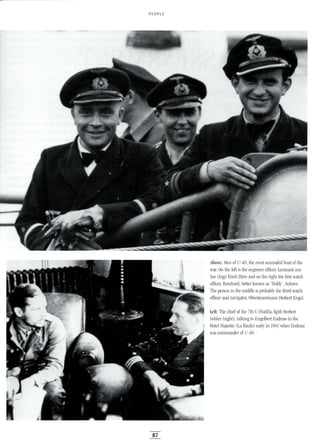 PEOPLE
t1fl!
if "
wpA',
~ ,
87
Above: Men of U-48, the most successful boat of the
war. On the left is the engineer officer, Leutnant-zur-
See (Ing) Erich Ztirn and on the right the first watch
officer, Reinhard, better known as 'Teddy', Suhren.
The person in the middle is probably the third watch
officer and navigator, Obersteuermann Herbert Engel.
Left: The chief of the 7th V-Flotilla, Kptlt Herbert
Sohler (right), talking to Engelbert Endrass in the
Hotel Majestic (La Baule) early in 1941 when Endrass
was commander of U-46.
 