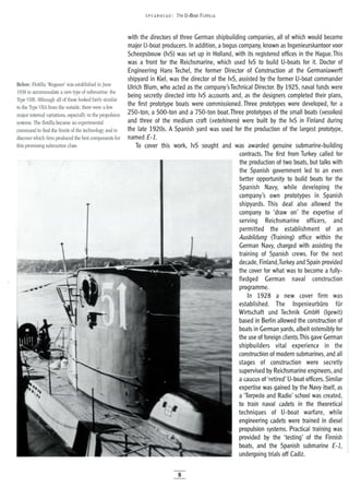 Below: Flotilla 'Wegener' was established in June
1938 to accommodate a new type of submarine: the
Type VIlB. Although all of these looked fairly similar
to the Type VIlA from the outside, there were a few
major internal variations, especially in the propulsion
systems. The flotilla became an experimental
command to find the limits of the technology and to
discover which firm produced the best components for
this promising submarine class.
5PEA RHEAD: 7TH U-BOAT FLOTILLA
with the directors of three German shipbuilding companies, all of which would become
major U-boat producers. In addition, a bogus company, known as Ingenieurskantoor voor
Scheepsbouw (IvS) was set up in Holland, with its registered offices in the Hague. This
was a front for the Reichsmarine, which used IvS to build U-boats for it. Doctor of
Engineering Hans Techel, the former Director of Construction at the Germaniawerft
shipyard in Kiel, was the director of the IvS, assisted by the former U-boat commander
Ulrich Blum, who acted as the company'sTechnical Director. By 1925, naval funds were
being secretly directed into IvS accounts and, as the designers completed their plans,
the first prototype boats were commissioned. Three prototypes were developed, for a
2S0-ton, a SOO-ton and a 750-ton boat.Three prototypes of the small boats (vessikos)
and three of the medium craft (vetehinens) were built by the IvS in Finland during
the late 1920s. A Spanish yard was used for the production of the largest prototype,
named £-1.
To cover this work, IvS sought and was awarded genuine submarine-building
contracts. The first from Turkey called for
the production of two boats, but talks with
the Spanish government led to an even
better opportunity to build boats for the
Spanish Navy, while developing the
company's own prototypes in Spanish
shipyards. This deal also allowed the
company to 'draw on' the expertise of
serving Reichsmarine officers, and
permitted the establishment of an
Ausbildung (Training) office within the
German Navy, charged with assisting the
training of Spanish crews. For the next
decade, Finland,Turkey and Spain provided
the cover for what was to become a fully-
fledged German naval construction
programme.
In 1928 a new cover firm was
established. The IngenieurbOro fOr
Wirtschaft und Technik GmbH (lgewit)
based in Berlin allowed the construction of
boats in German yards, albeit ostensibly for
the use of foreign c1ients.This gave German
shipbuilders vital experience in the
construction of modern submarines, and all
stages of construction were secretly
supervised by Reichsmarine engineers, and
acaucus of 'retired' U-boat officers. Similar
expertise was gained by the Navy itself, as
a 'Torpedo and Radio' school was created,
to train naval cadets in the theoretical
techniques of U-boat warfare, while
engineering cadets were trained in diesel
propulsion systems. Practical training was
provided by the 'testing' of the Finnish
boats, and the Spanish submarine £-1,
undergoing trials off Cadiz.
8
 