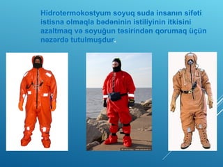 Hidrotermokostyum soyuq suda insanın sifəti
istisna olmaqla bədəninin istiliyinin itkisini
azaltmaq və soyuğun təsirindən qorumaq üçün
nəzərdə tutulmuşdur.
 