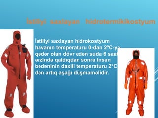 İstiliyi saxlayan hidrotermikikostyum
İstiliyi saxlayan hidrokostyum
havanın temperaturu 0-dan 2ºC-yə
qədər olan dövr edən suda 6 saat
ərzində qaldıqdan sonra insan
bədəninin daxili temperaturu 2°C-
dən artıq aşağı düşməməlidir.
 