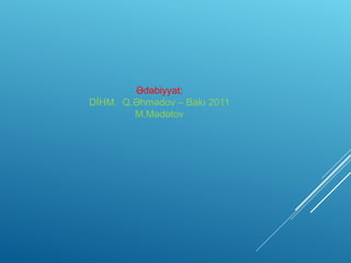 Ədəbiyyat:
DİHM. Q.Əhmədov – Bakı 2011
M.Mədətov
 