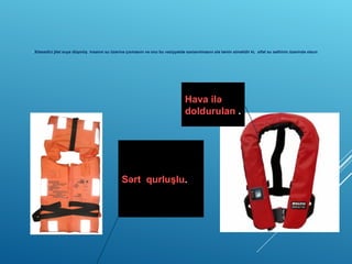  Xilasedici jilet suya düşmüş insanın su üzərinə çıxmasını və onu bu vəziyyətdə saxlanılmasını elə təmin etməlidir ki, sifət su səthinin üzərində olsun.
Sərt qurluşlu.
Hava ilə
doldurulan .
 