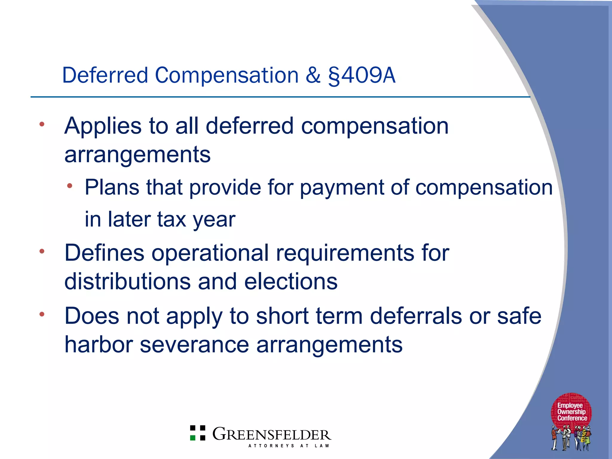 Deferred Compensation & §409A
• Applies to all deferred compensation
arrangements
• Plans that provide for payment of compensation
in later tax year
• Defines operational requirements for
distributions and elections
• Does not apply to short term deferrals or safe
harbor severance arrangements
 