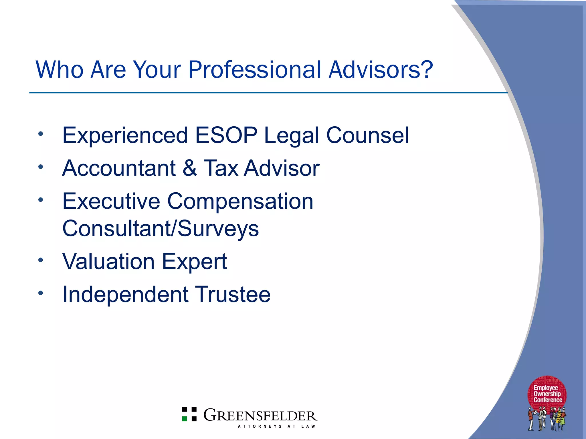 • Experienced ESOP Legal Counsel
• Accountant & Tax Advisor
• Executive Compensation
Consultant/Surveys
• Valuation Expert
• Independent Trustee
Who Are Your Professional Advisors?
 