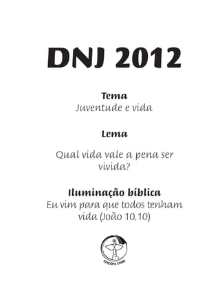 DNJ 2012
           Tema
      Juventude e vida

           Lema

 Qual vida vale a pena ser
         vivida?

     Iluminação bíblica
Eu vim para que todos tenham
        vida (João 10,10)
 