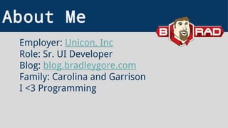 About Me
Employer: Unicon, Inc
Role: Sr. UI Developer
Blog: blog.bradleygore.com
Family: Carolina and Garrison
I <3 Programming
 
