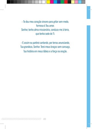 40//////////////////////////////////////////
- Te dou meu coração sincero para gritar sem medo,
formoso é Teu amor.
Senhor, tenho alma missionária, conduza-me à terra,
que tenha sede de Ti.
- E assim eu partirei cantando, por terras anunciando,
Tua grandeza, Senhor. Terei meus braços sem cansaço,
Tua história em meus lábios e a força na oração.
 
