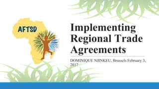 Implementing
Regional Trade
Agreements
DOMINIQUE NJINKEU, Brussels February 3,
2017
 