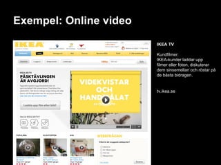 Exempel: Online video IKEA TV Kundfilmer: IKEA-kunder laddar upp filmer eller foton, diskuterar dem sinsemellan och röstar på de bästa bidragen. tv.ikea.se 