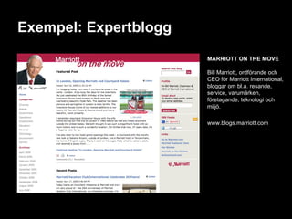 Exempel: Expertblogg MARRIOTT ON THE MOVE Bill Marriott, ordförande och CEO för Marriott International, bloggar om bl.a. resande,  service, varumärken,  företagande, teknologi och miljö. www.blogs.marriott.com 