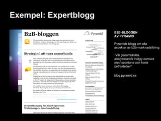 Exempel: Expertblogg B2B-BLOGGEN AV PYRAMID Pyramids blogg om alla aspekter av b2b-marknadsföring ” Väl genomtänkta, analyserande inlägg samsas med spontana och korta betraktelser” blog.pyramid.se 