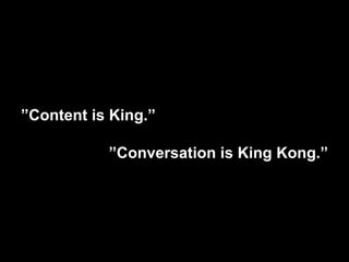 ” Content is King.” ” Conversation is King Kong.” 