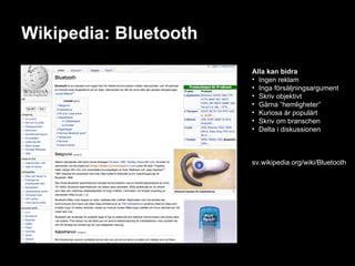 Wikipedia: Bluetooth Alla kan bidra Ingen reklam Inga försäljningsargument Skriv objektivt Gärna ”hemligheter” Kuriosa är populärt Skriv om branschen Delta i diskussionen sv.wikipedia.org/wiki/Bluetooth 