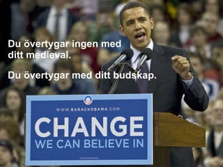 Du övertygar ingen med ditt medieval. Du övertygar med ditt budskap. 