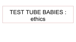 TEST TUBE BABIES :
ethics
 