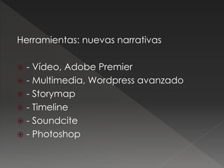 Herramientas: nuevas narrativas
 - Vídeo, Adobe Premier
 - Multimedia, Wordpress avanzado
 - Storymap
 - Timeline
 - ...