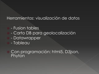 Herramientas: visualización de datos
 - Fusion tables
 - Carto DB para geolocalización
 - Datawrapper
 - Tableau
 Con...