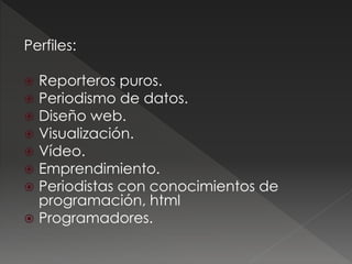 Perfiles:
 Reporteros puros.
 Periodismo de datos.
 Diseño web.
 Visualización.
 Vídeo.
 Emprendimiento.
 Periodist...