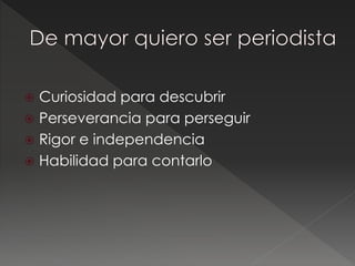  Curiosidad para descubrir
 Perseverancia para perseguir
 Rigor e independencia
 Habilidad para contarlo
 