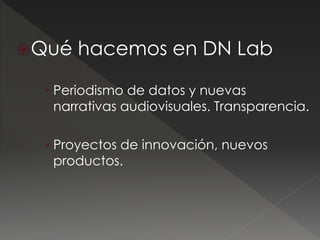 Qué hacemos en DN Lab
 Periodismo de datos y nuevas
narrativas audiovisuales. Transparencia.
 Proyectos de innovación, ...