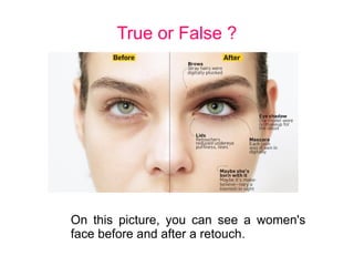 True or False ?
On this picture, you can see a women's
face before and after a retouch.
 