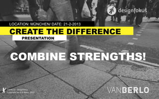 LOCATION: MÜNCHEN/ DATE: 21-2-2013

CREATE THE DIFFERENCE
PRESENTATION

COMBINE STRENGTHS!
VanBerlo	
  -­‐	
  designfokus	
  
Copyright	
  Jan-­‐Erik	
  Baars,	
  2013	
  

 